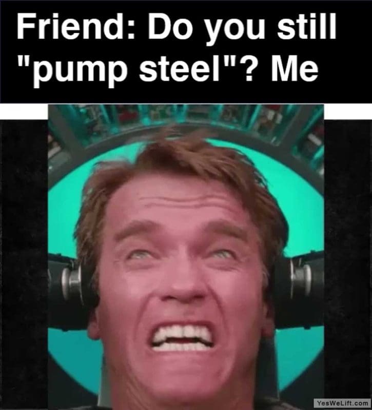 Friend Do You Still Pump Steel Me