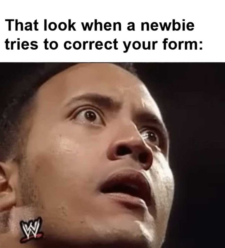 That Look When A Newbie Tries To Correct Your Form
