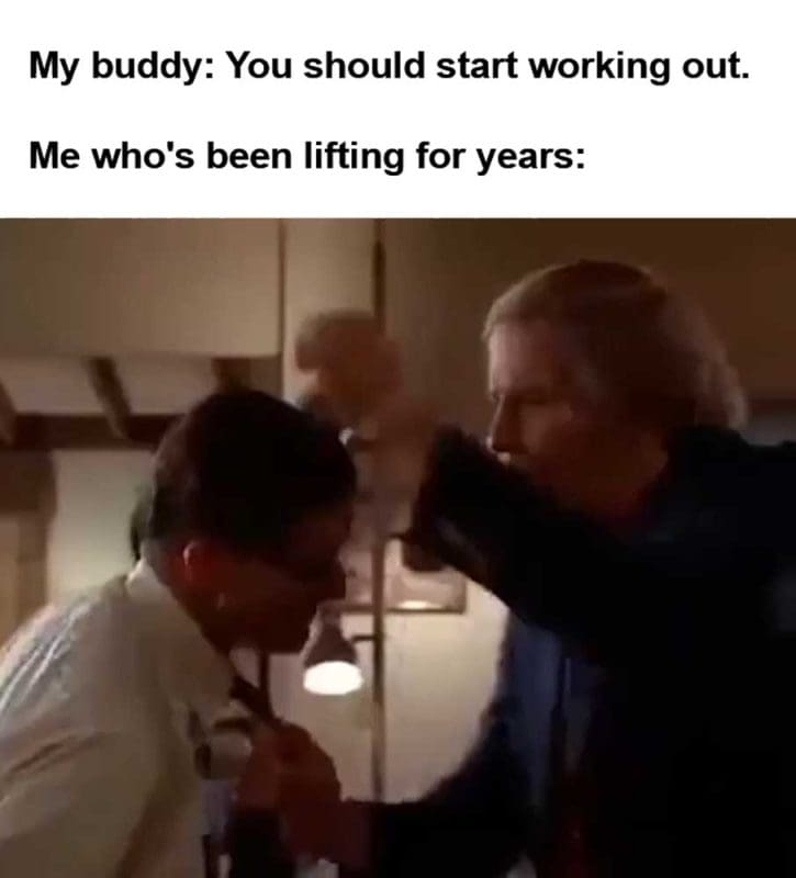 My Buddy You Should Start Working Out Me Who's Been Lifting For Years