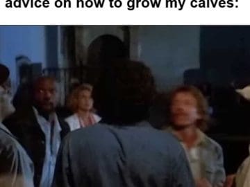 When Someone Tries Giving Me Advice On How To Grow My Calves
