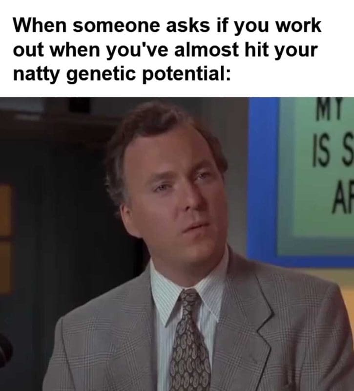 When Someone Asks If You Work Out When You've Almost Hit Your Natty Genetic Potential