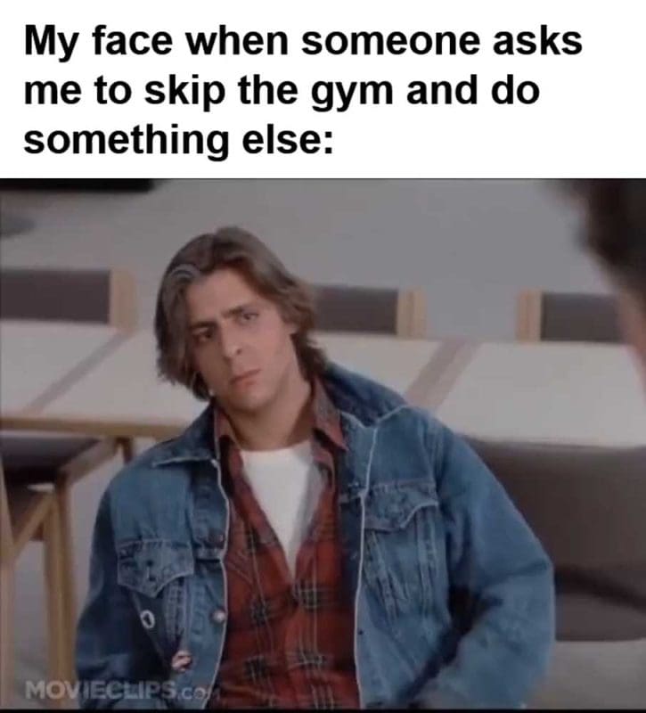 My Face When Someone Asks Me To Skip The Gym And Do Something Else
