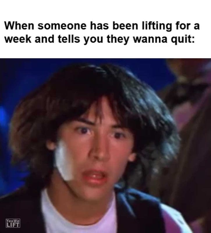 When Someone Has Been Lifting For A Week And Tells You They Wanna Quit