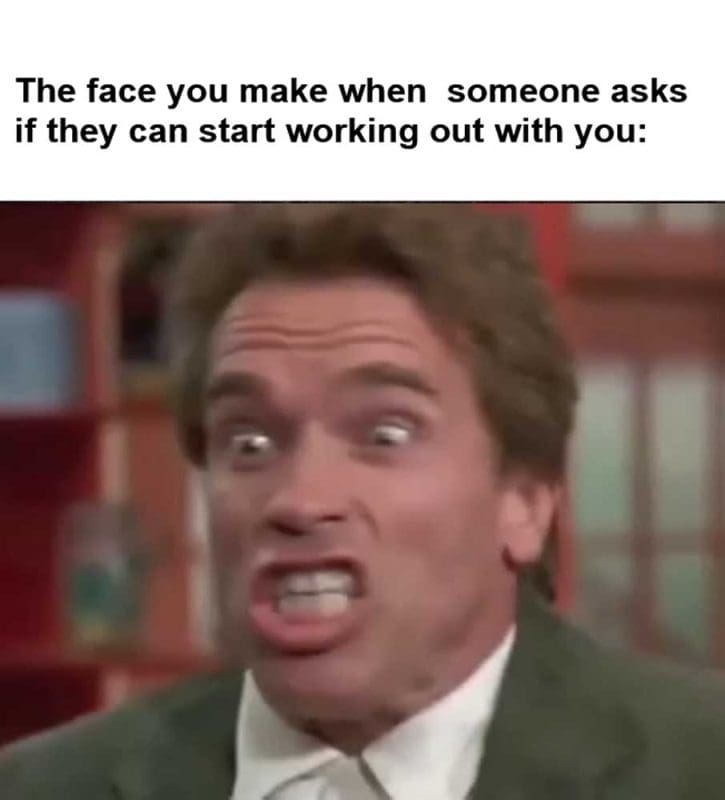 The Face You Make When Someone Asks If They Can Start Working Out With You