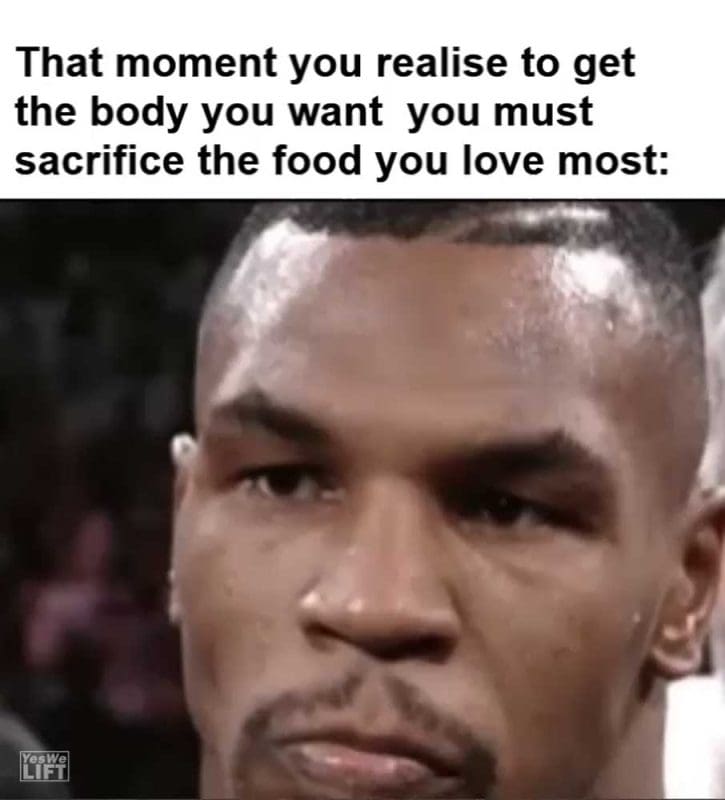 That Moment You Realise To Get The Body You Want You Must Sacrifice The Food You Love Most