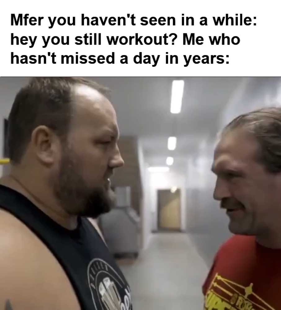 Mfer You Haven't Seen In A While Hey You Still Workout Me Who Hasn't Missed A Day In Years
