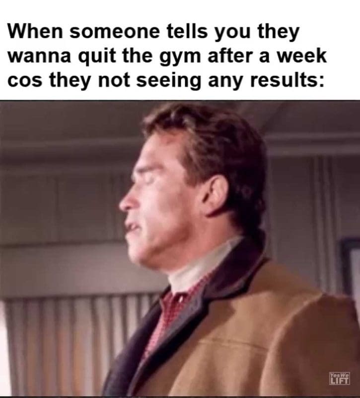 When Someone Tells You They Wanna Quit The Gym After A Week Cos They Not Seeing Any Results