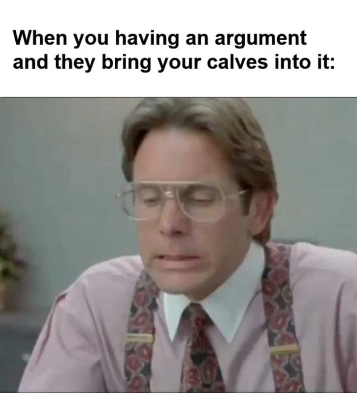 When You Having An Argument And They Bring Your Calves Into It