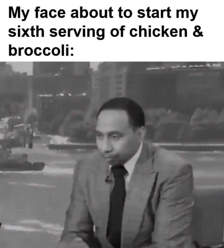 My Face About To Start My Sixth Serving Of Chicken Broccoli