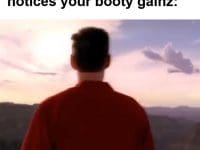 The Feeling When Someone Notices Your Booty Gainz