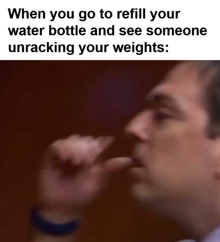 When You Go To Refill Your Water Bottle And See Someone Unracking Your Weights