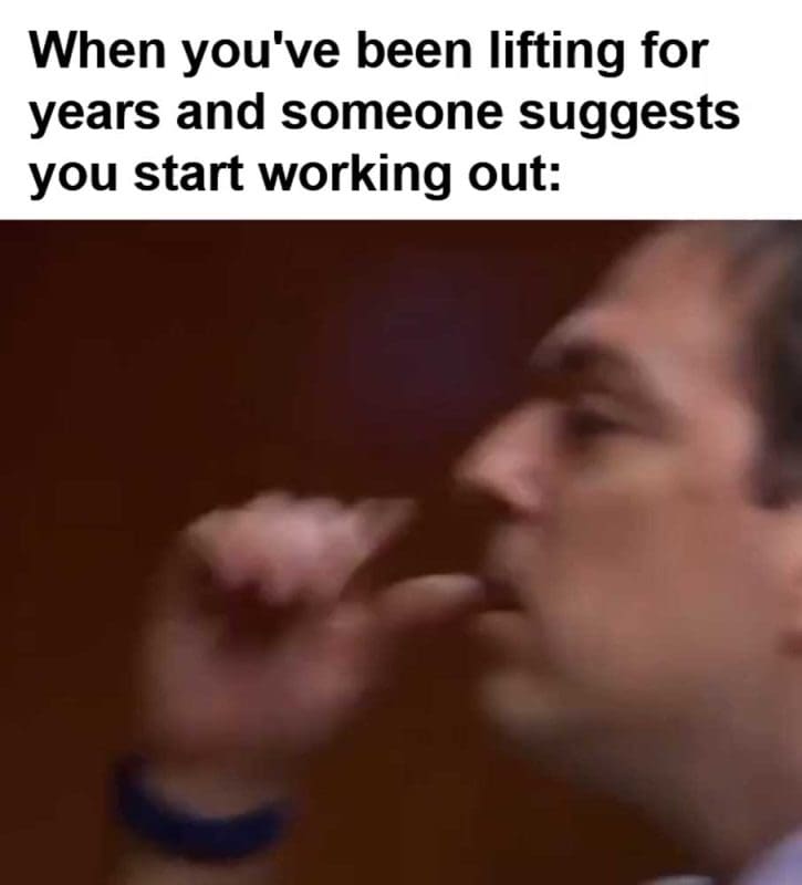 When You've Been Lifting For Years And Someone Suggests You Start Working Out