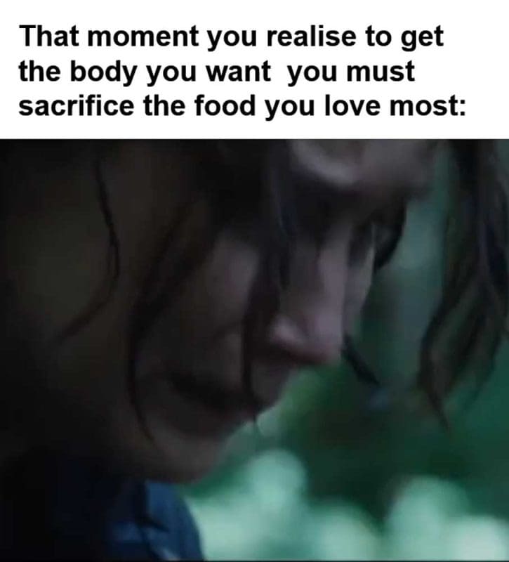 That Moment You Realise To Get The Body You Want You Must Sacrifice The Food You Love Most