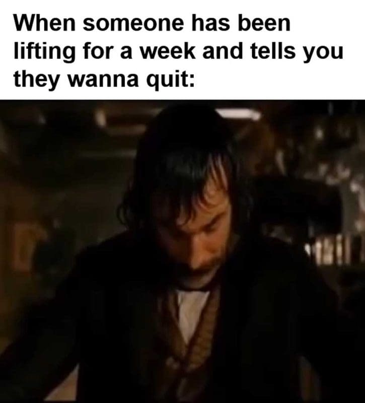 When Someone Has Been Lifting For A Week And Tells You They Wanna Quit
