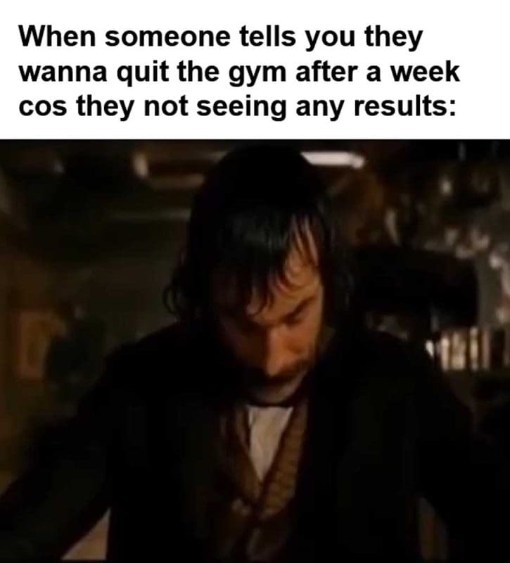 When Someone Tells You They Wanna Quit The Gym After A Week Cos They Not Seeing Any Results