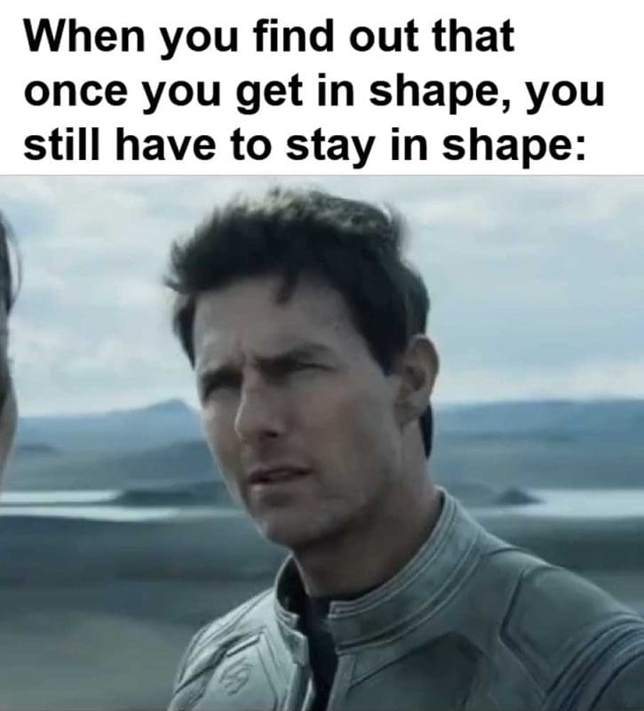 When You Find Out That Once You Get In Shape You Still Have To Stay In Shape