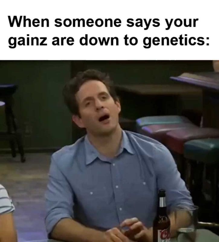 When Someone Says Your Gainz Are Down To Genetics
