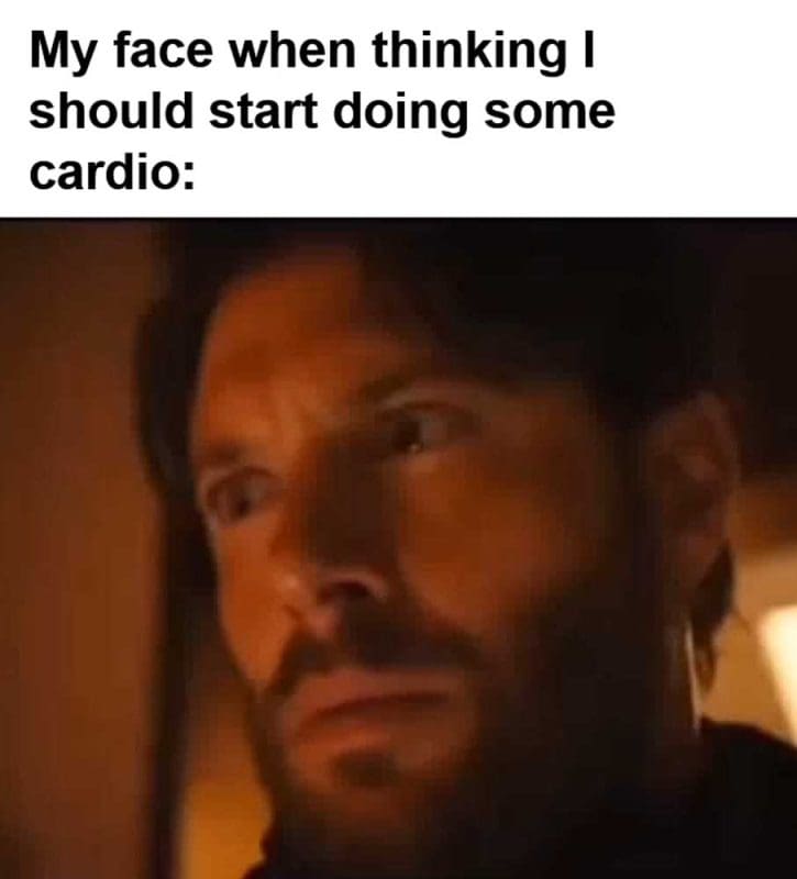 My Face When Thinking I Should Start Doing Some Cardio