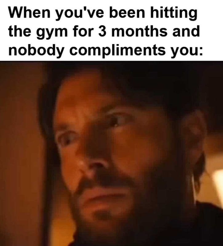 When You've Been Hitting The Gym For Months And Nobody Compliments You