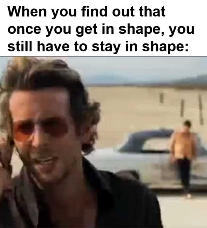 When You Find Out That Once You Get In Shape You Still Have To Stay In Shape