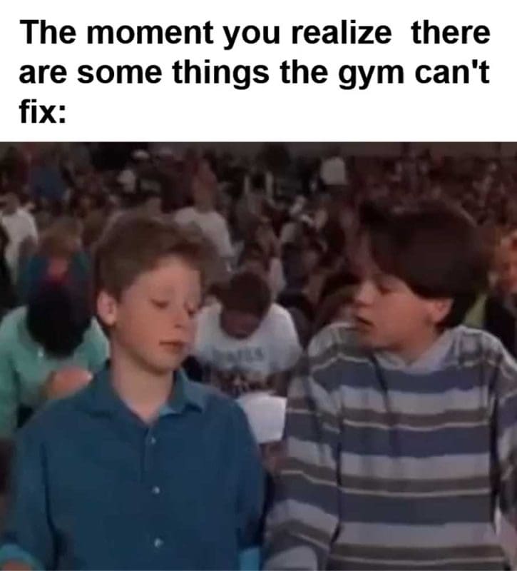 The Moment You Realize There Are Some Things The Gym Can't Fix