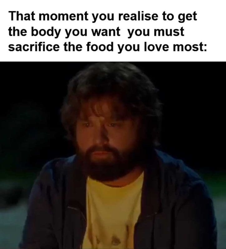 That Moment You Realise To Get The Body You Want You Must Sacrifice The Food You Love Most
