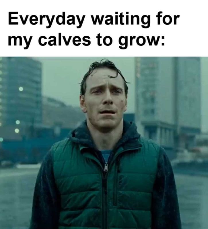Everyday Waiting For My Calves To Grow
