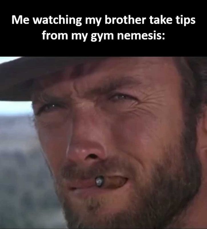 Me Watching My Brother Take Tips From My Gym Nemesis