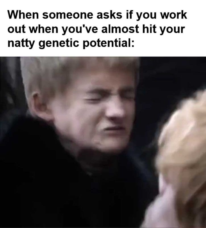 When Someone Asks If You Work Out When You've Almost Hit Your Natty Genetic Potential