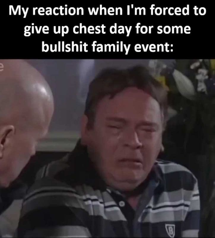 My Reaction When I'm Forced To Give Up Chest Day For Some Bullshit Family Event