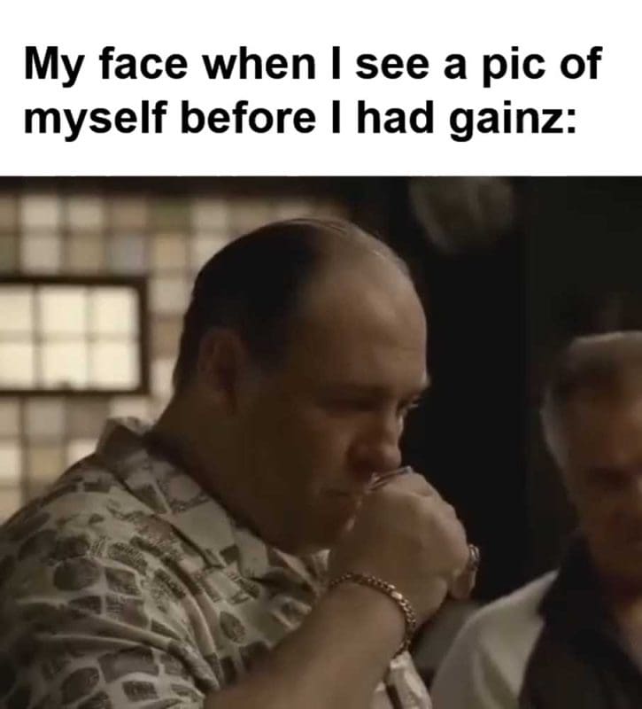 My Face When I See A Pic Of Myself Before I Had Gainz