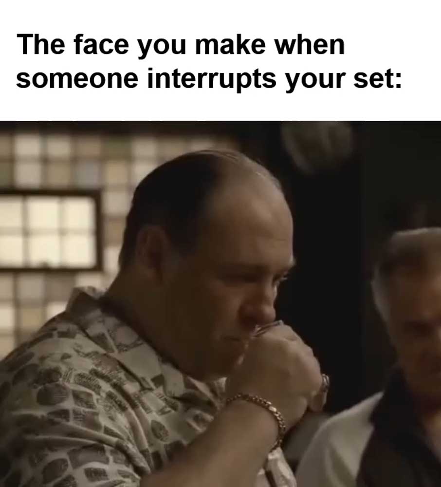 The Face You Make When Someone Interrupts Your Set