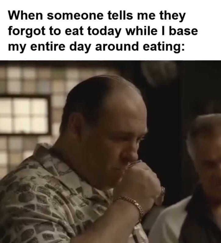 When Someone Tells Me They Forgot To Eat Today While I Base My Entire Day Around Eating