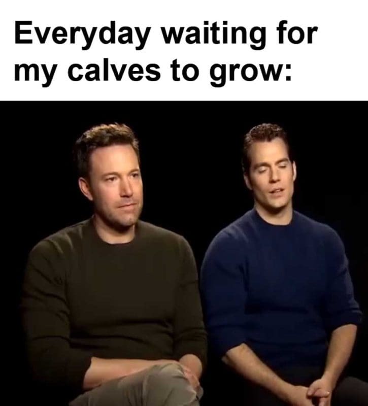 Everyday Waiting For My Calves To Grow