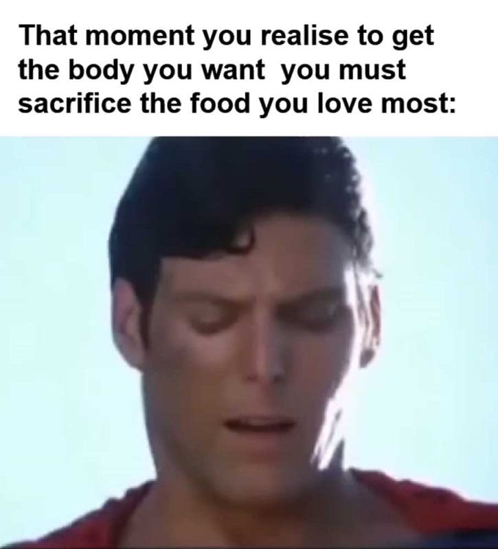 That Moment You Realise To Get The Body You Want You Must Sacrifice The Food You Love Most
