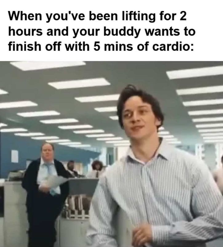 When You've Been Lifting For Hours And Your Buddy Wants To Finish Off With Mins Of Cardio
