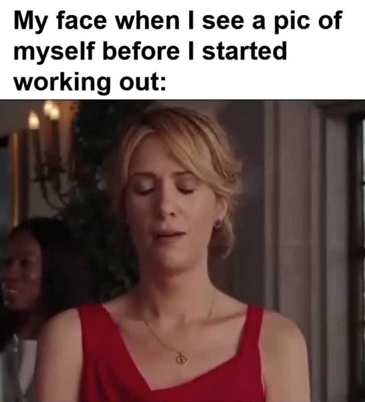My Face When I See A Pic Of Myself Before I Started Working Out