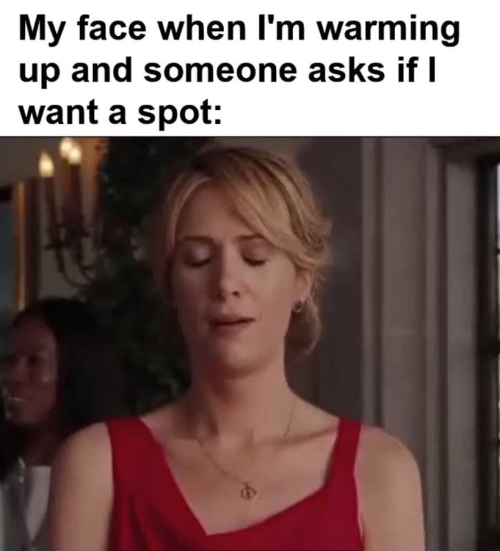My Face When I'm Warming Up And Someone Asks If I Want A Spot