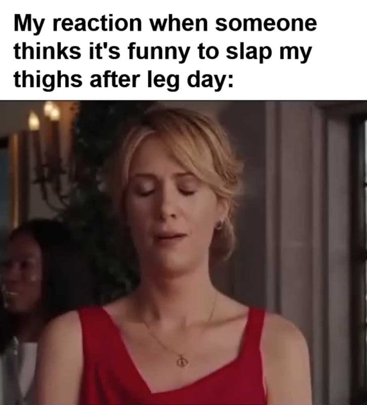 My Reaction When Someone Thinks It's Funny To Slap My Thighs After Leg Day
