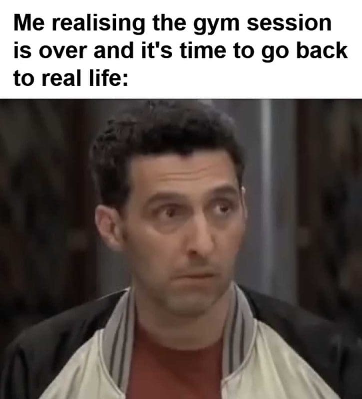 Me Realising The Gym Session Is Over And It's Time To Go Back To Real Life