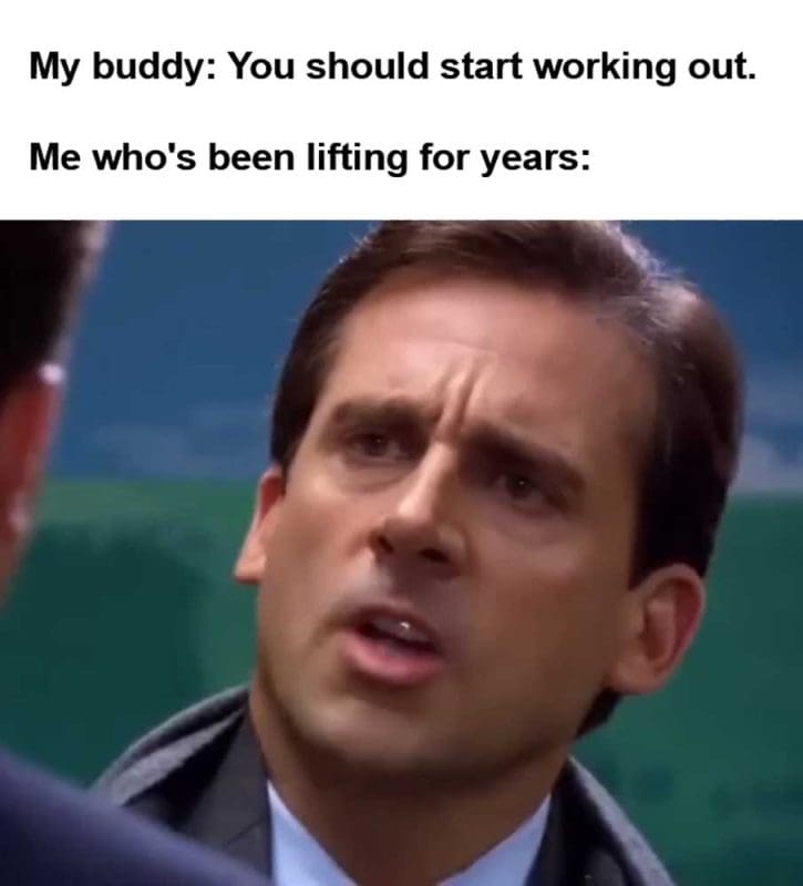 My Buddy You Should Start Working Out Me Who's Been Lifting For Years