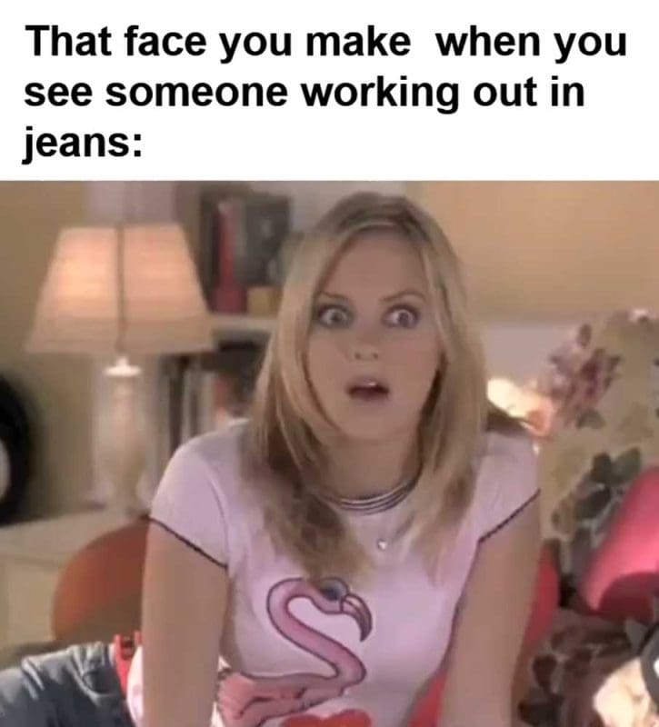 That Face You Make When You See Someone Working Out In Jeans