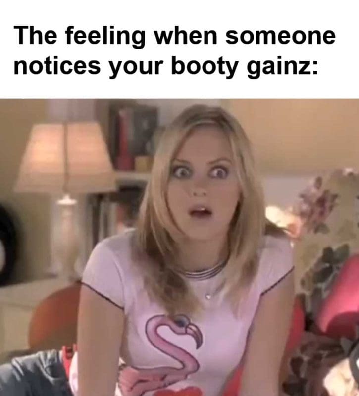 The Feeling When Someone Notices Your Booty Gainz