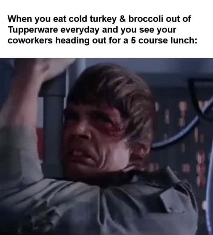 When You Eat Cold Turkey Broccoli Out Of Tupperware Everyday And You See Your Coworkers Heading Out For A