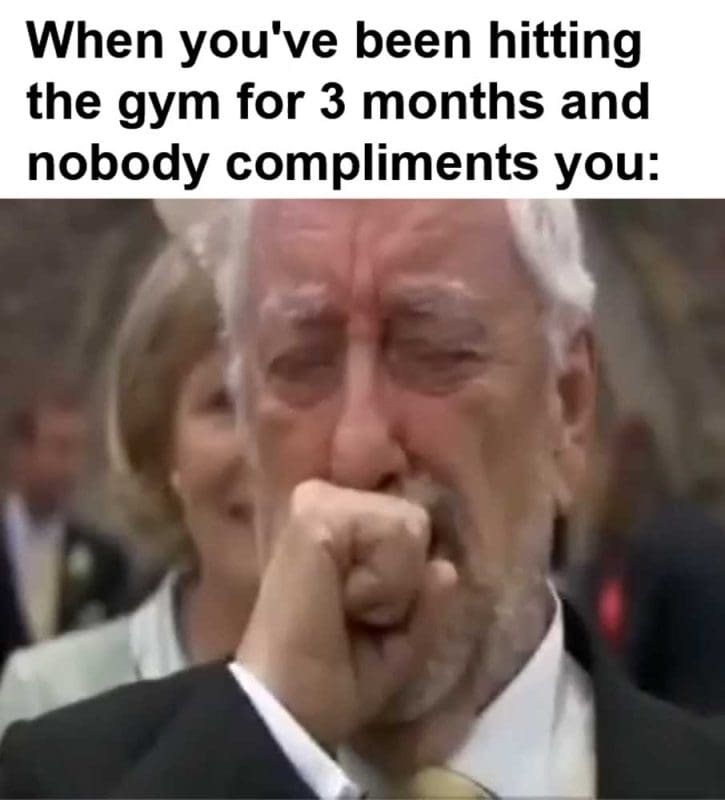 When You've Been Hitting The Gym For Months And Nobody Compliments You