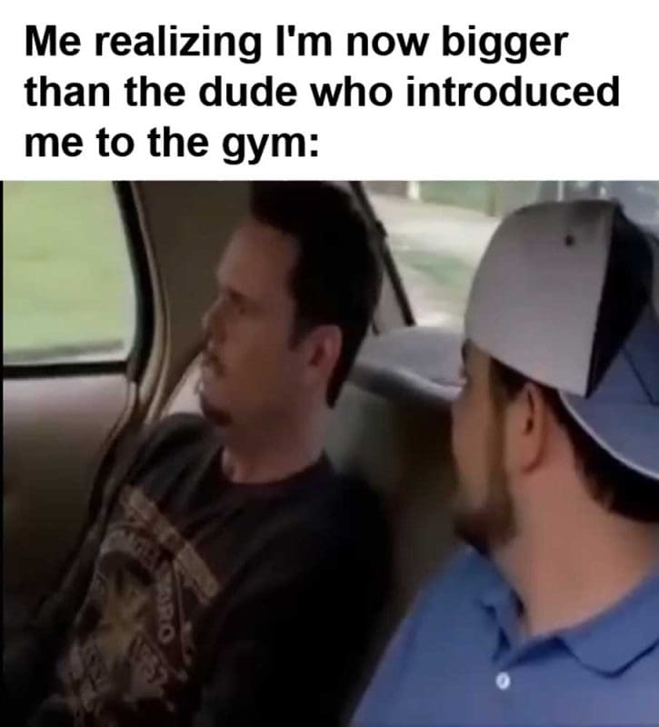 Me Realizing I'm Now Bigger Than The Dude Who Introduced Me To The Gym