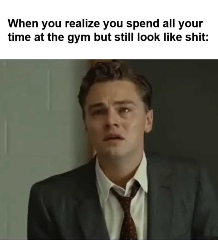 When You Realize You Spend All Your Time At The Gym But Still Look Like Shit