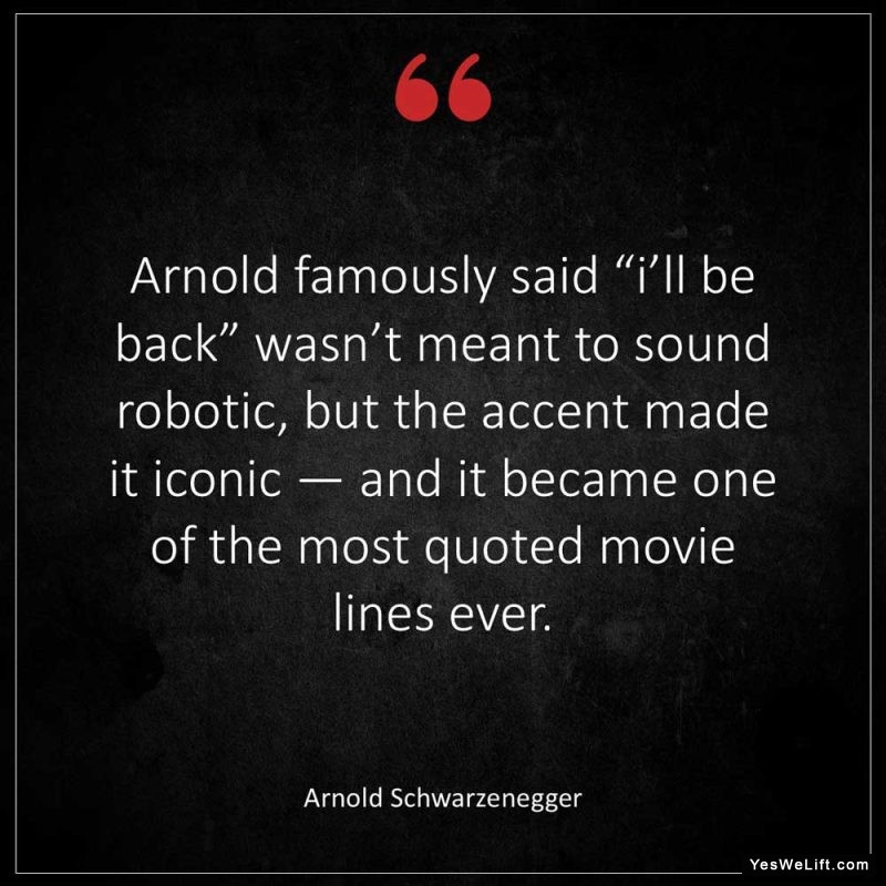 Arnold Schwarzenegger Arnold famously said I ll be back wasn t meant to sound robotic but the accent made it iconic and it became one of the most q