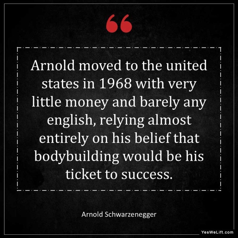 Arnold Schwarzenegger Arnold moved to the United States in with very little money and barely any English relying almost entirely on his belief tha