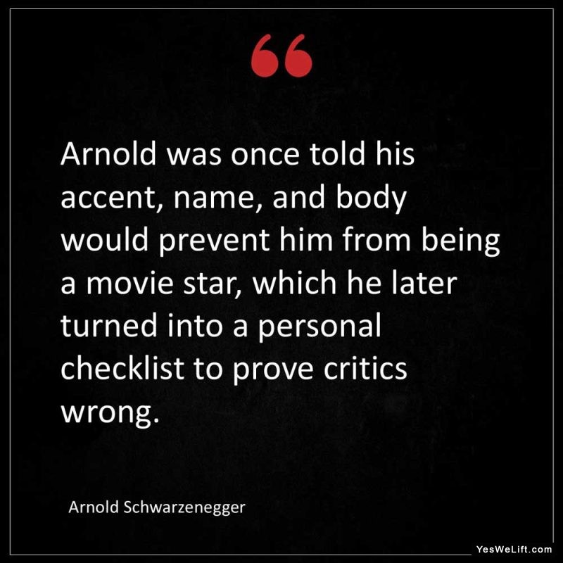 Arnold Schwarzenegger Arnold was once told his accent name and body would prevent him from being a movie star which he later turned into a personal c